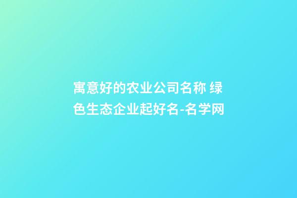 寓意好的农业公司名称 绿色生态企业起好名-名学网-第1张-公司起名-玄机派